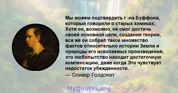 Мы можем подтвердить г -на Буффона, который говорили о старых химиках; Хотя он, возможно, не смог достичь своей основной цели, создания теории, все же он собрал такое множество фактов относительно истории Земли и