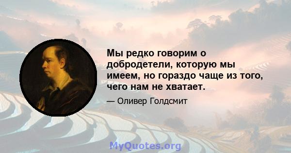 Мы редко говорим о добродетели, которую мы имеем, но гораздо чаще из того, чего нам не хватает.