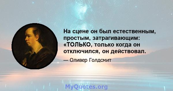 На сцене он был естественным, простым, затрагивающим: «ТОЛЬКО, только когда он отключился, он действовал.