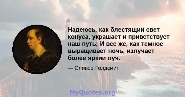 Надеюсь, как блестящий свет конуса, украшает и приветствует наш путь; И все же, как темное выращивает ночь, излучает более яркий луч.