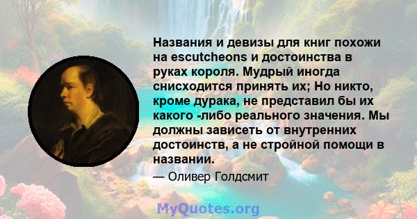 Названия и девизы для книг похожи на escutcheons и достоинства в руках короля. Мудрый иногда снисходится принять их; Но никто, кроме дурака, не представил бы их какого -либо реального значения. Мы должны зависеть от