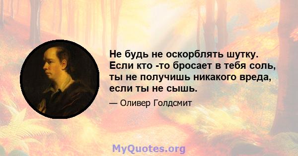 Не будь не оскорблять шутку. Если кто -то бросает в тебя соль, ты не получишь никакого вреда, если ты не сышь.