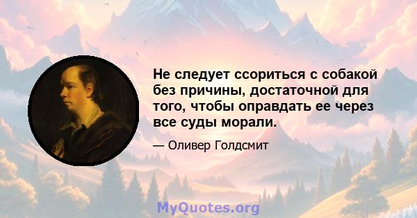 Не следует ссориться с собакой без причины, достаточной для того, чтобы оправдать ее через все суды морали.