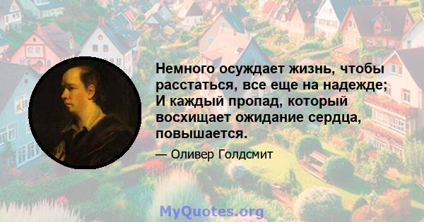 Немного осуждает жизнь, чтобы расстаться, все еще на надежде; И каждый пропад, который восхищает ожидание сердца, повышается.