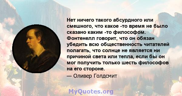 Нет ничего такого абсурдного или смешного, что какое -то время не было сказано каким -то философом. Фонтенелл говорит, что он обязан убедить всю общественность читателей полагать, что солнце не является ни причиной