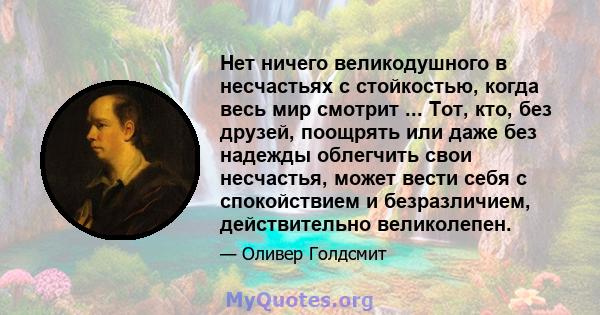 Нет ничего великодушного в несчастьях с стойкостью, когда весь мир смотрит ... Тот, кто, без друзей, поощрять или даже без надежды облегчить свои несчастья, может вести себя с спокойствием и безразличием, действительно