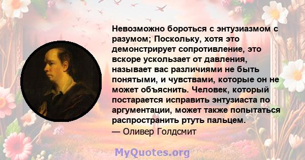 Невозможно бороться с энтузиазмом с разумом; Поскольку, хотя это демонстрирует сопротивление, это вскоре ускользает от давления, называет вас различиями не быть понятыми, и чувствами, которые он не может объяснить.