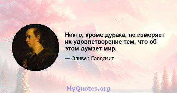 Никто, кроме дурака, не измеряет их удовлетворение тем, что об этом думает мир.