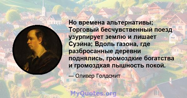 Но времена альтернативы; Торговый бесчувственный поезд узурпирует землю и лишает Суэйна; Вдоль газона, где разбросанные деревни поднялись, громоздкие богатства и громоздкая пышность покой.