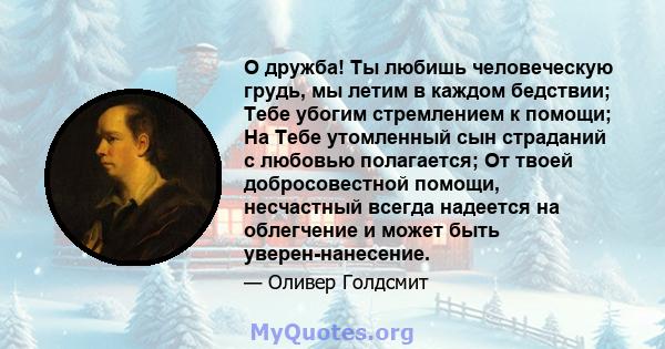 О дружба! Ты любишь человеческую грудь, мы летим в каждом бедствии; Тебе убогим стремлением к помощи; На Тебе утомленный сын страданий с любовью полагается; От твоей добросовестной помощи, несчастный всегда надеется на