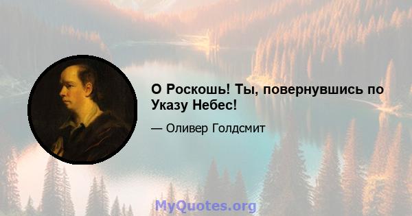 O Роскошь! Ты, повернувшись по Указу Небес!