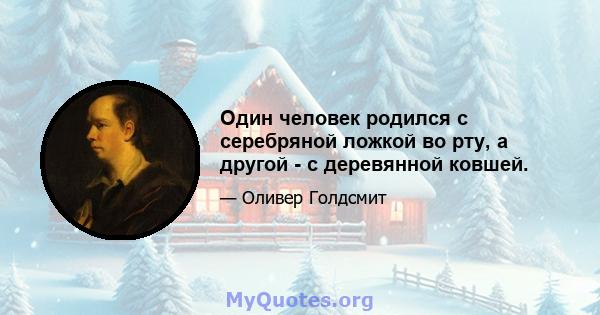 Один человек родился с серебряной ложкой во рту, а другой - с деревянной ковшей.