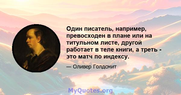 Один писатель, например, превосходен в плане или на титульном листе, другой работает в теле книги, а треть - это матч по индексу.