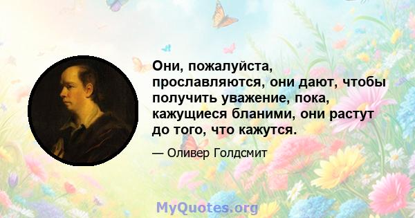 Они, пожалуйста, прославляются, они дают, чтобы получить уважение, пока, кажущиеся бланими, они растут до того, что кажутся.