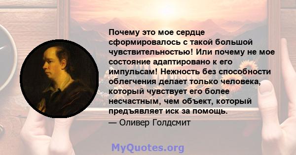 Почему это мое сердце сформировалось с такой большой чувствительностью! Или почему не мое состояние адаптировано к его импульсам! Нежность без способности облегчения делает только человека, который чувствует его более