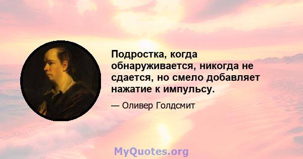 Подростка, когда обнаруживается, никогда не сдается, но смело добавляет нажатие к импульсу.