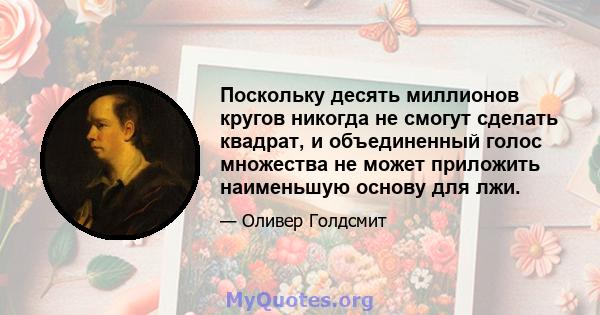 Поскольку десять миллионов кругов никогда не смогут сделать квадрат, и объединенный голос множества не может приложить наименьшую основу для лжи.