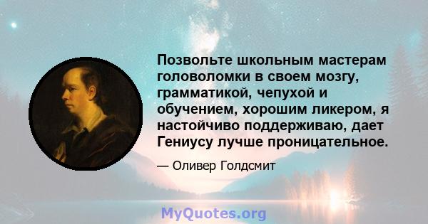 Позвольте школьным мастерам головоломки в своем мозгу, грамматикой, чепухой и обучением, хорошим ликером, я настойчиво поддерживаю, дает Гениусу лучше проницательное.