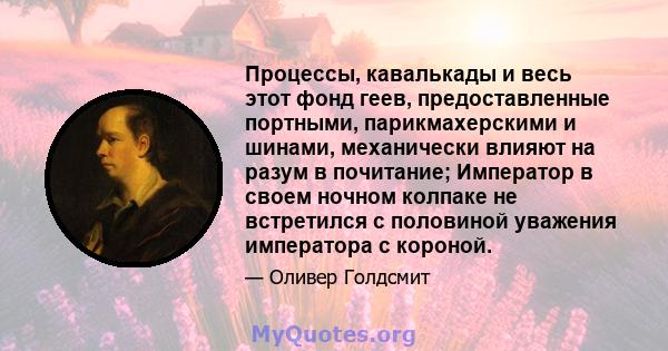 Процессы, кавалькады и весь этот фонд геев, предоставленные портными, парикмахерскими и шинами, механически влияют на разум в почитание; Император в своем ночном колпаке не встретился с половиной уважения императора с