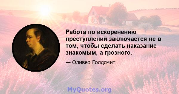 Работа по искоренению преступлений заключается не в том, чтобы сделать наказание знакомым, а грозного.