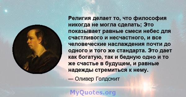 Религия делает то, что философия никогда не могла сделать; Это показывает равные смеси небес для счастливого и несчастного, и все человеческие наслаждения почти до одного и того же стандарта. Это дает как богатую, так и 