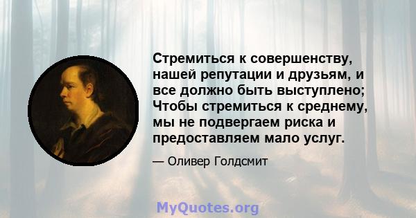 Стремиться к совершенству, нашей репутации и друзьям, и все должно быть выступлено; Чтобы стремиться к среднему, мы не подвергаем риска и предоставляем мало услуг.