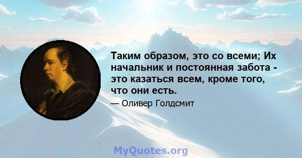 Таким образом, это со всеми; Их начальник и постоянная забота - это казаться всем, кроме того, что они есть.