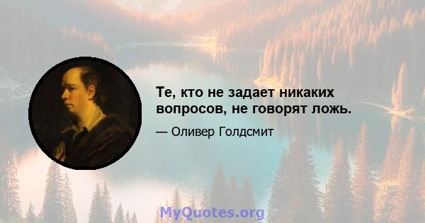 Те, кто не задает никаких вопросов, не говорят ложь.