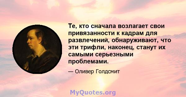 Те, кто сначала возлагает свои привязанности к кадрам для развлечений, обнаруживают, что эти трифли, наконец, станут их самыми серьезными проблемами.