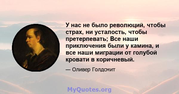 У нас не было революций, чтобы страх, ни усталость, чтобы претерпевать; Все наши приключения были у камина, и все наши миграции от голубой кровати в коричневый.