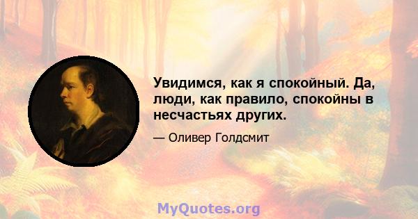 Увидимся, как я спокойный. Да, люди, как правило, спокойны в несчастьях других.