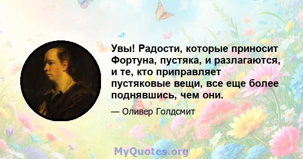 Увы! Радости, которые приносит Фортуна, пустяка, и разлагаются, и те, кто приправляет пустяковые вещи, все еще более поднявшись, чем они.