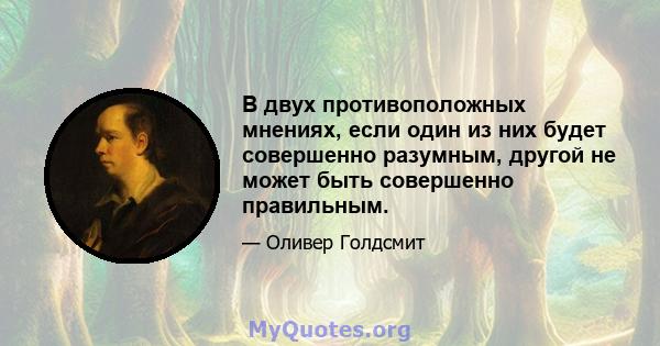 В двух противоположных мнениях, если один из них будет совершенно разумным, другой не может быть совершенно правильным.