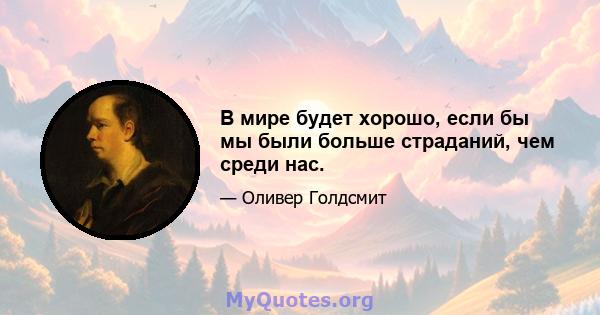 В мире будет хорошо, если бы мы были больше страданий, чем среди нас.