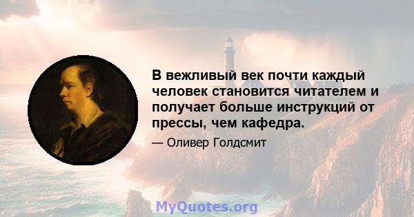 В вежливый век почти каждый человек становится читателем и получает больше инструкций от прессы, чем кафедра.