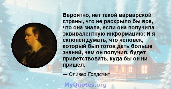 Вероятно, нет такой варварской страны, что не раскрыло бы все, что она знала, если она получила эквивалентную информацию; И я склонен думать, что человек, который был готов дать больше знаний, чем он получил, будет