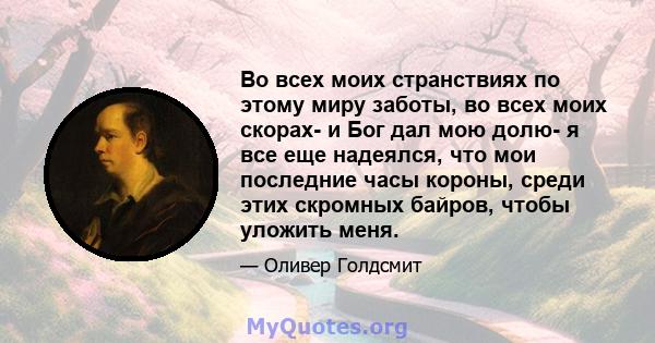 Во всех моих странствиях по этому миру заботы, во всех моих скорах- и Бог дал мою долю- я все еще надеялся, что мои последние часы короны, среди этих скромных байров, чтобы уложить меня.