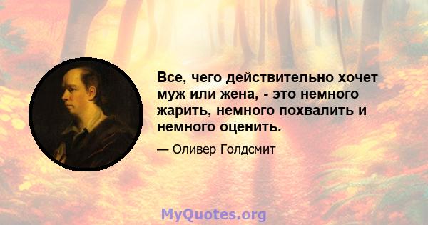 Все, чего действительно хочет муж или жена, - это немного жарить, немного похвалить и немного оценить.