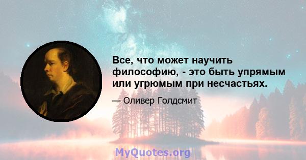 Все, что может научить философию, - это быть упрямым или угрюмым при несчастьях.