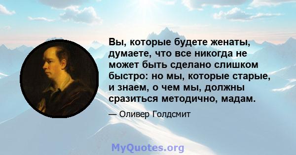 Вы, которые будете женаты, думаете, что все никогда не может быть сделано слишком быстро: но мы, которые старые, и знаем, о чем мы, должны сразиться методично, мадам.