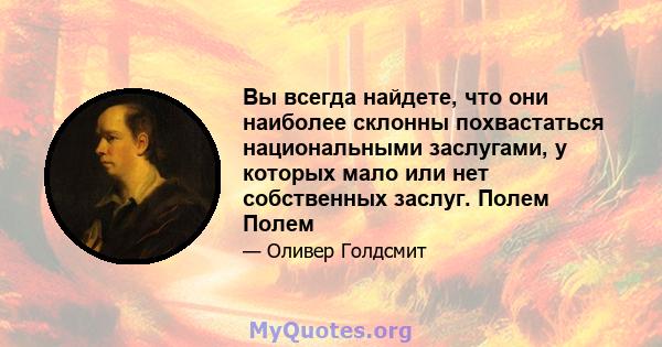 Вы всегда найдете, что они наиболее склонны похвастаться национальными заслугами, у которых мало или нет собственных заслуг. Полем Полем