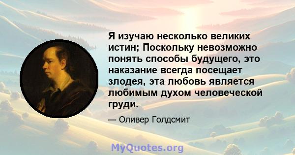 Я изучаю несколько великих истин; Поскольку невозможно понять способы будущего, это наказание всегда посещает злодея, эта любовь является любимым духом человеческой груди.