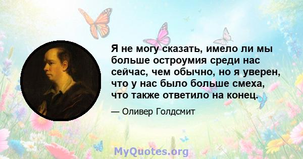 Я не могу сказать, имело ли мы больше остроумия среди нас сейчас, чем обычно, но я уверен, что у нас было больше смеха, что также ответило на конец.