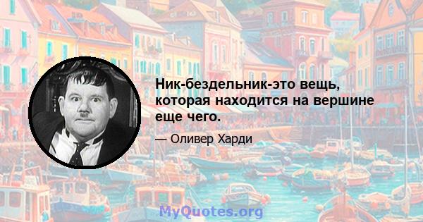 Ник-бездельник-это вещь, которая находится на вершине еще чего.