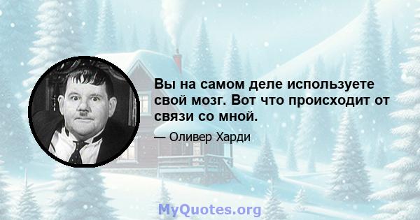 Вы на самом деле используете свой мозг. Вот что происходит от связи со мной.