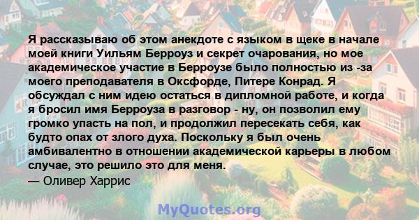 Я рассказываю об этом анекдоте с языком в щеке в начале моей книги Уильям Берроуз и секрет очарования, но мое академическое участие в Берроузе было полностью из -за моего преподавателя в Оксфорде, Питере Конрад. Я