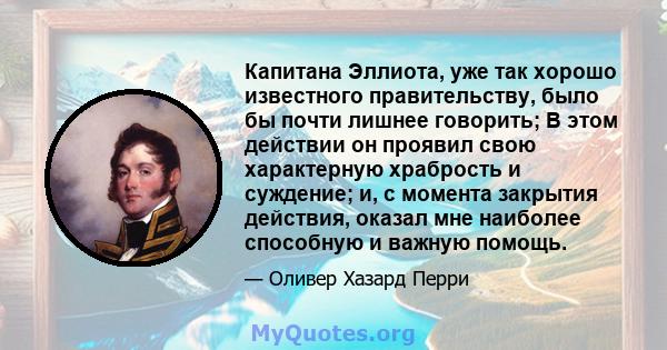 Капитана Эллиота, уже так хорошо известного правительству, было бы почти лишнее говорить; В этом действии он проявил свою характерную храбрость и суждение; и, с момента закрытия действия, оказал мне наиболее способную и 