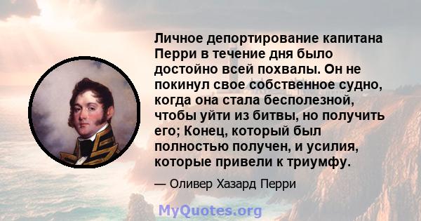 Личное депортирование капитана Перри в течение дня было достойно всей похвалы. Он не покинул свое собственное судно, когда она стала бесполезной, чтобы уйти из битвы, но получить его; Конец, который был полностью