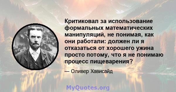 Критиковал за использование формальных математических манипуляций, не понимая, как они работали: должен ли я отказаться от хорошего ужина просто потому, что я не понимаю процесс пищеварения?