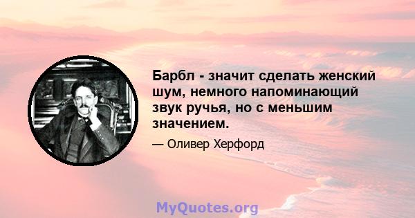 Барбл - значит сделать женский шум, немного напоминающий звук ручья, но с меньшим значением.